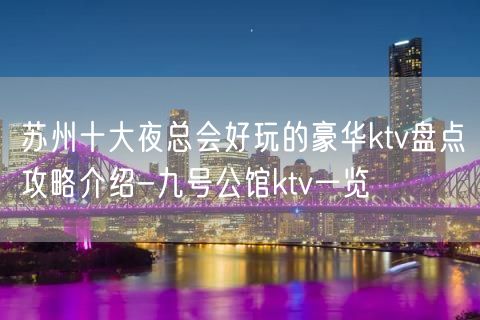 苏州十大夜总会好玩的豪华ktv盘点攻略介绍-九号公馆ktv一览