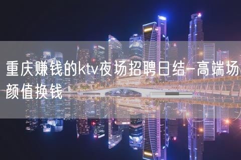 重庆赚钱的ktv夜场招聘日结-高端场颜值换钱