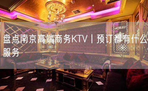 盘点南京高端商务KTV丨预订都有什么服务