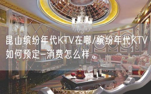 昆山缤纷年代KTV在哪/缤纷年代KTV如何预定-消费怎么样。