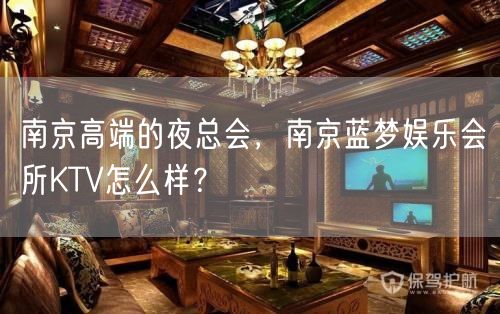 南京高端的夜总会，南京蓝梦娱乐会所KTV怎么样？