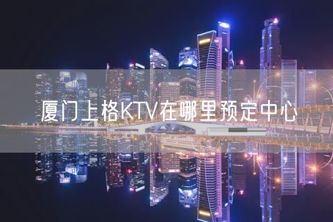 厦门上格KTV在哪里预定中心