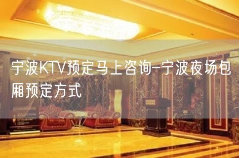 宁波KTV预定马上咨询–宁波夜场包厢预定方式