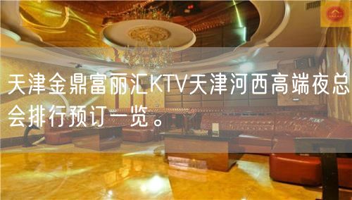 天津金鼎富丽汇KTV天津河西高端夜总会排行预订一览。