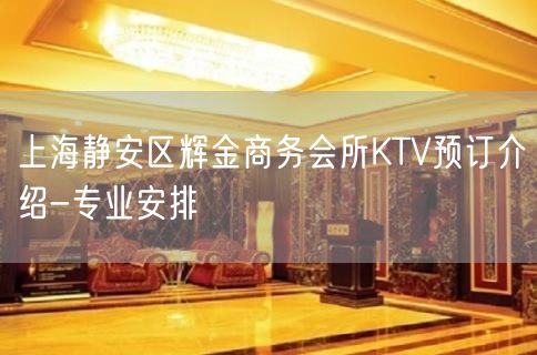 上海静安区辉金商务会所KTV预订介绍-专业安排