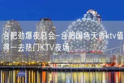 合肥劲爆夜总会-合肥国色天香ktv值得一去热门KTV夜场