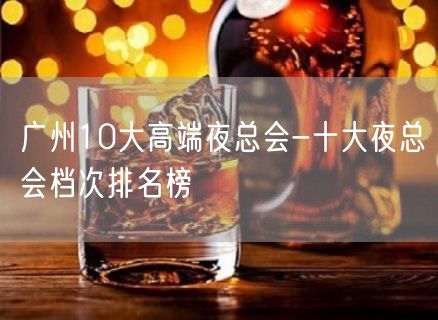 广州10大高端夜总会-十大夜总会档次排名榜