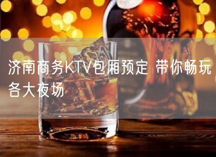 济南商务KTV包厢预定 带你畅玩各大夜场