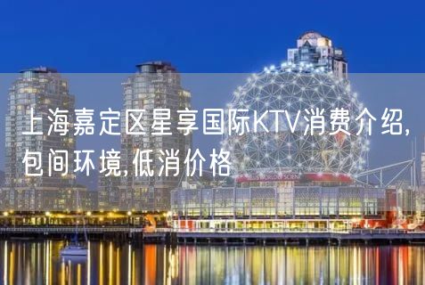 上海嘉定区星享国际KTV消费介绍,包间环境,低消价格