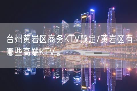 台州黄岩区商务KTV预定/黄岩区有哪些高端KTV。