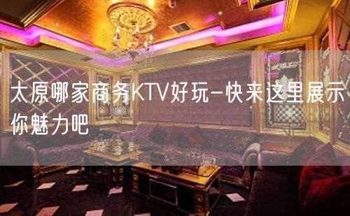 太原哪家商务KTV好玩-快来这里展示你魅力吧