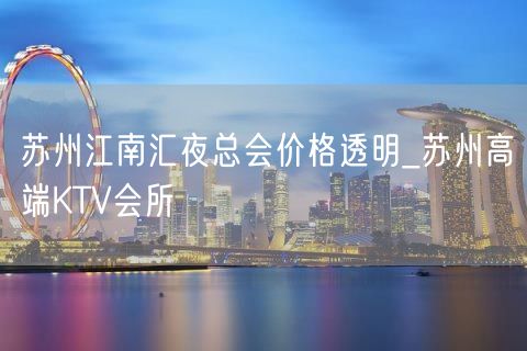 苏州江南汇夜总会价格透明_苏州高端KTV会所