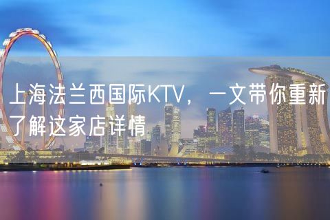 上海法兰西国际KTV，一文带你重新了解这家店详情