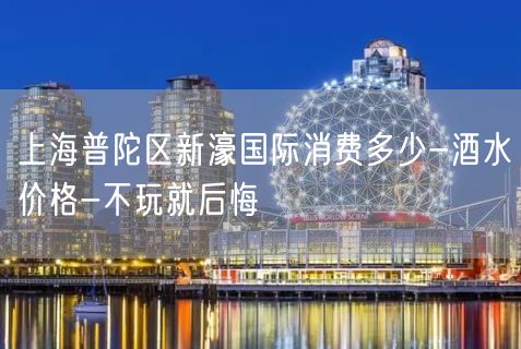 上海普陀区新濠国际消费多少-酒水价格-不玩就后悔