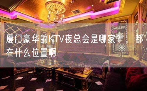 厦门豪华的KTV夜总会是哪家？，都在什么位置啊