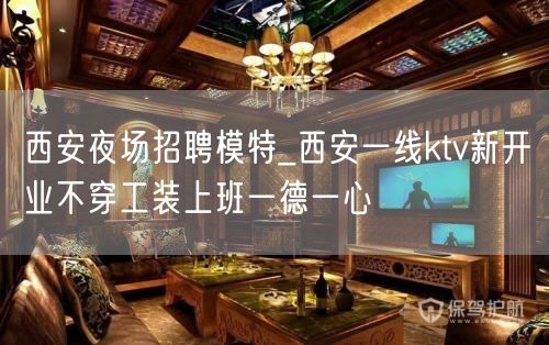 西安夜场招聘模特_西安一线ktv新开业不穿工装上班一德一心