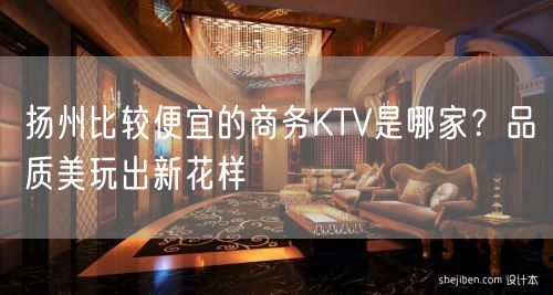 扬州比较便宜的商务KTV是哪家？品质美玩出新花样