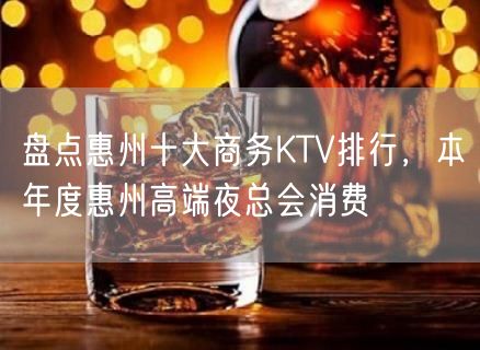 盘点惠州十大商务KTV排行，本年度惠州高端夜总会消费