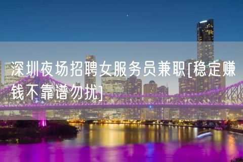 深圳夜场招聘女服务员兼职[稳定赚钱不靠谱勿扰]