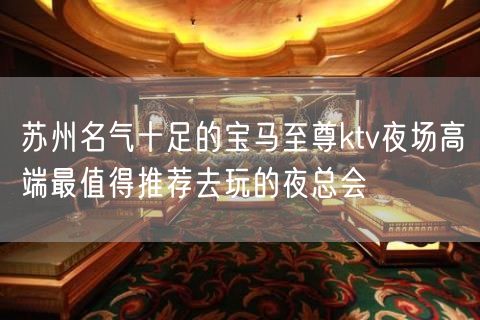 苏州名气十足的宝马至尊ktv夜场高端最值得推荐去玩的夜总会