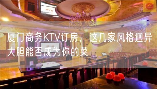 厦门商务KTV订房，这几家风格迥异大胆能否成为你的菜