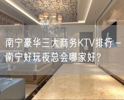 南宁豪华三大商务KTV排行－南宁好玩夜总会哪家好？