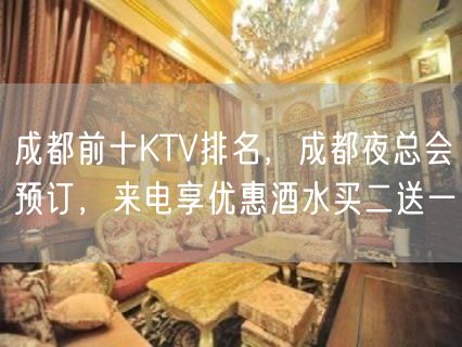 成都前十KTV排名，成都夜总会预订，来电享优惠酒水买二送一