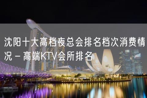 沈阳十大高档夜总会排名档次消费情况－高端KTV会所排名