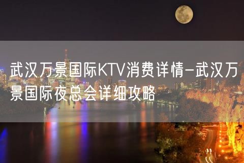 武汉万景国际KTV消费详情-武汉万景国际夜总会详细攻略