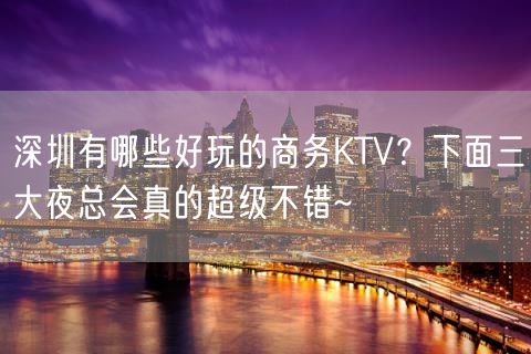 深圳有哪些好玩的商务KTV？下面三大夜总会真的超级不错~