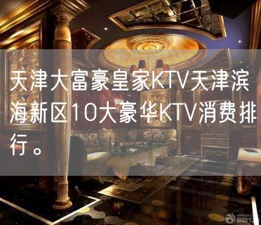 天津大富豪皇家KTV天津滨海新区10大豪华KTV消费排行。