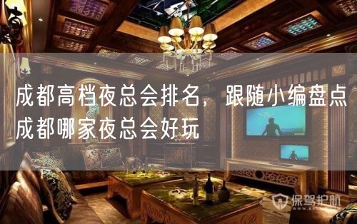 成都高档夜总会排名，跟随小编盘点成都哪家夜总会好玩