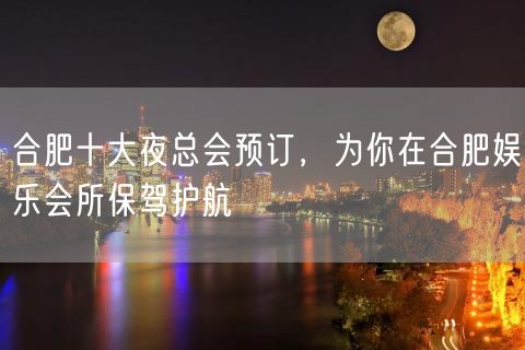 合肥十大夜总会预订，为你在合肥娱乐会所保驾护航