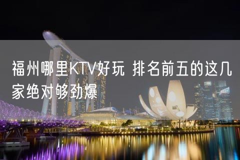 福州哪里KTV好玩 排名前五的这几家绝对够劲爆