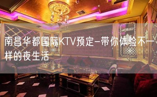 南昌华都国际KTV预定-带你体验不一样的夜生活