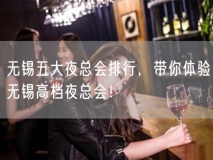 无锡五大夜总会排行，带你体验无锡高档夜总会！