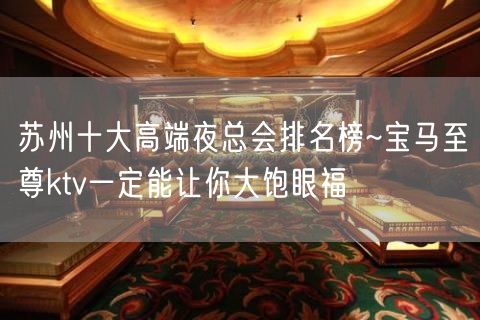 苏州十大高端夜总会排名榜~宝马至尊ktv一定能让你大饱眼福