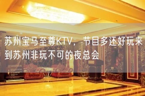 苏州宝马至尊KTV，节目多还好玩来到苏州非玩不可的夜总会