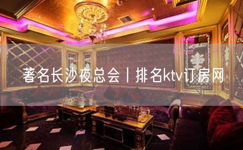 著名长沙夜总会丨排名ktv订房网