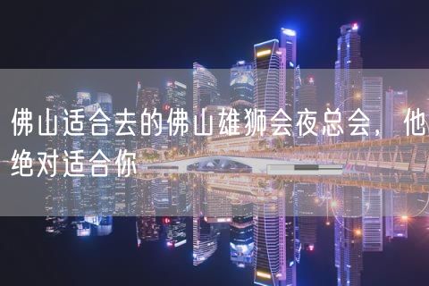 佛山适合去的佛山雄狮会夜总会，他绝对适合你