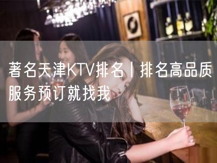 著名天津KTV排名丨排名高品质服务预订就找我