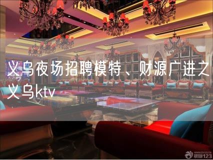 义乌夜场招聘模特、财源广进之义乌ktv