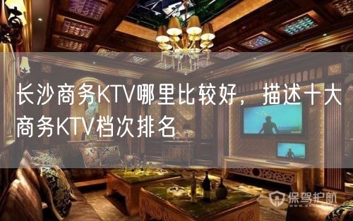 长沙商务KTV哪里比较好，描述十大商务KTV档次排名