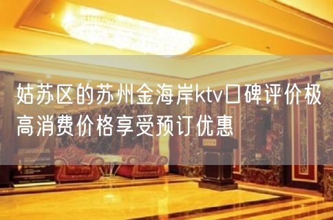 姑苏区的苏州金海岸ktv口碑评价极高消费价格享受预订优惠