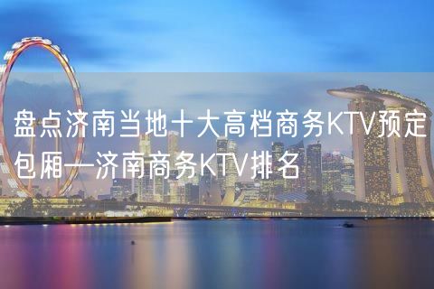 盘点济南当地十大高档商务KTV预定包厢—济南商务KTV排名