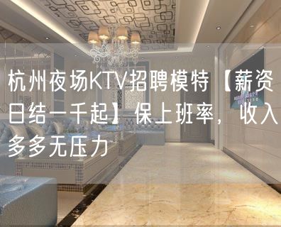 杭州夜场KTV招聘模特【薪资日结一千起】保上班率，收入多多无压力