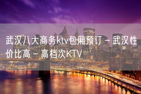 武汉八大商务ktv包厢预订－武汉性价比高－高档次KTV