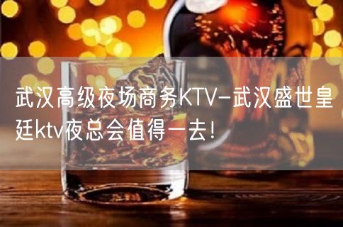 武汉高级夜场商务KTV-武汉盛世皇廷ktv夜总会值得一去！