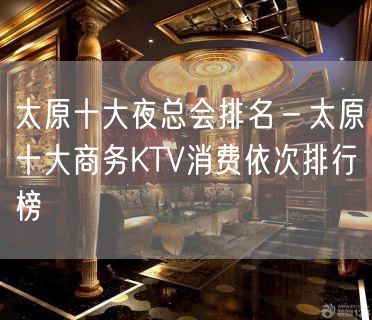 太原十大夜总会排名－太原十大商务KTV消费依次排行榜