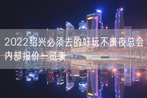 2022绍兴必须去的好玩不贵夜总会内部报价一览表